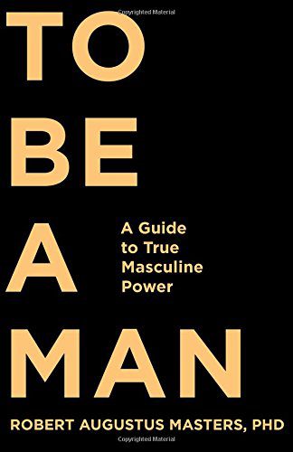 To Be a Man A Guide to True Masculine Power